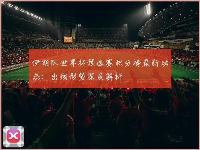 伊朗队世界杯预选赛积分榜最新动态：出线形势深度解析