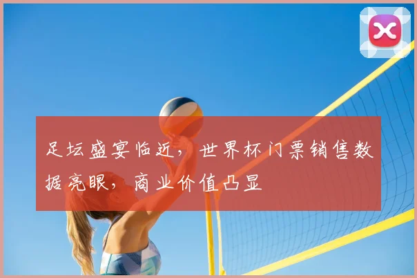 足坛盛宴临近，世界杯门票销售数据亮眼，商业价值凸显